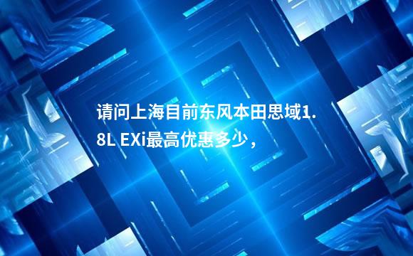 请问上海目前东风本田思域1.8L EXi最高优惠多少，